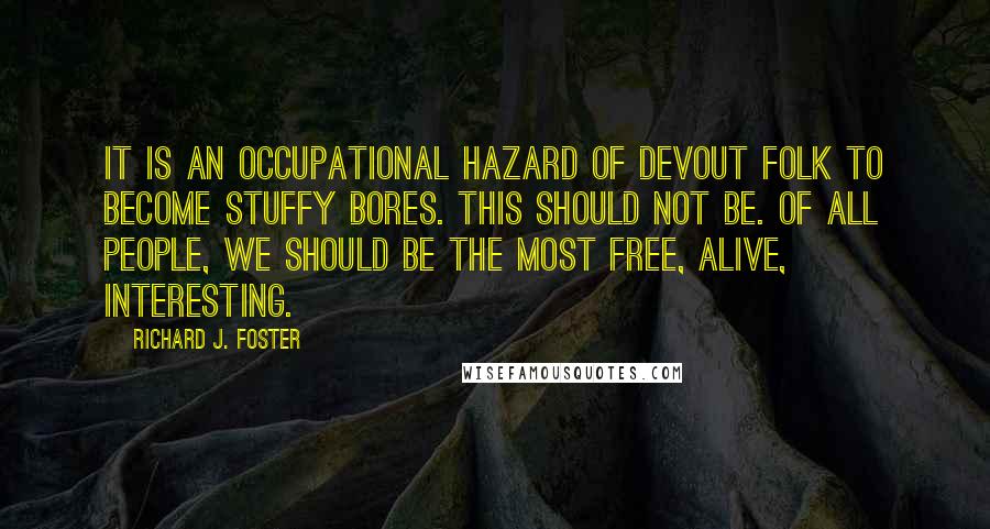 Richard J. Foster Quotes: It is an occupational hazard of devout folk to become stuffy bores. This should not be. Of all people, we should be the most free, alive, interesting.