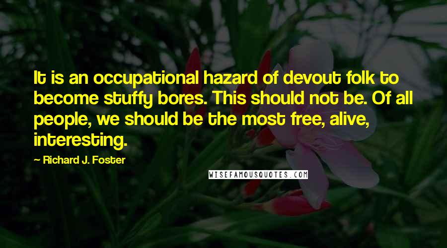 Richard J. Foster Quotes: It is an occupational hazard of devout folk to become stuffy bores. This should not be. Of all people, we should be the most free, alive, interesting.