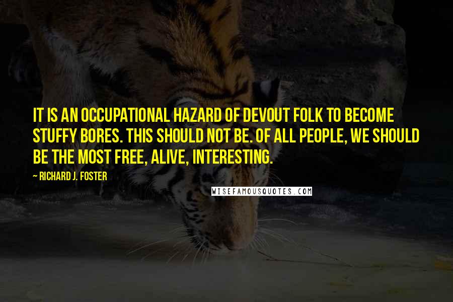 Richard J. Foster Quotes: It is an occupational hazard of devout folk to become stuffy bores. This should not be. Of all people, we should be the most free, alive, interesting.