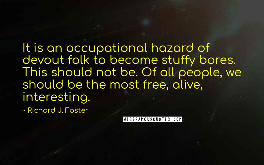 Richard J. Foster Quotes: It is an occupational hazard of devout folk to become stuffy bores. This should not be. Of all people, we should be the most free, alive, interesting.