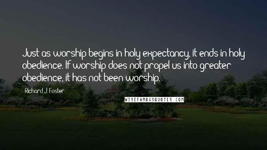 Richard J. Foster Quotes: Just as worship begins in holy expectancy, it ends in holy obedience. If worship does not propel us into greater obedience, it has not been worship.