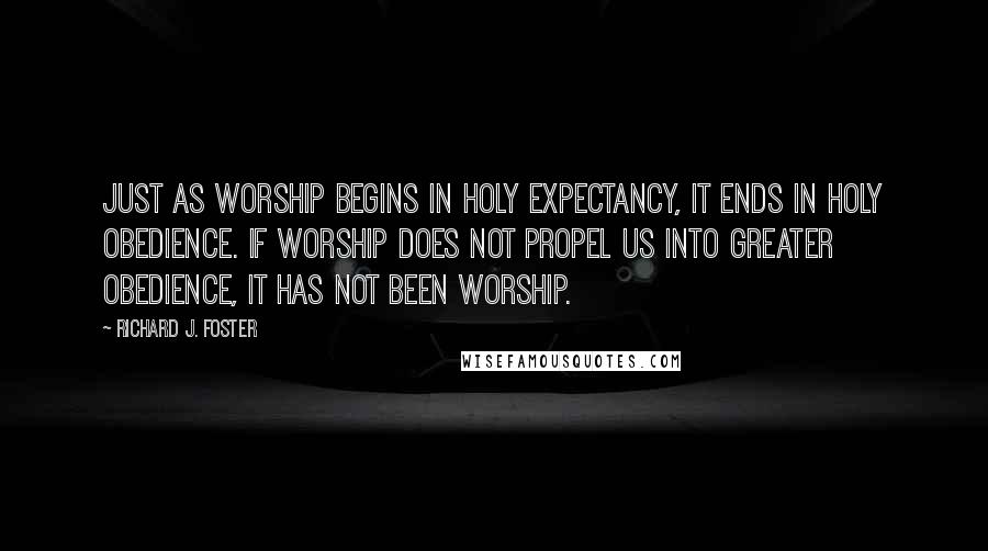 Richard J. Foster Quotes: Just as worship begins in holy expectancy, it ends in holy obedience. If worship does not propel us into greater obedience, it has not been worship.