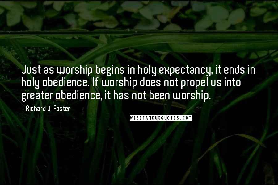 Richard J. Foster Quotes: Just as worship begins in holy expectancy, it ends in holy obedience. If worship does not propel us into greater obedience, it has not been worship.