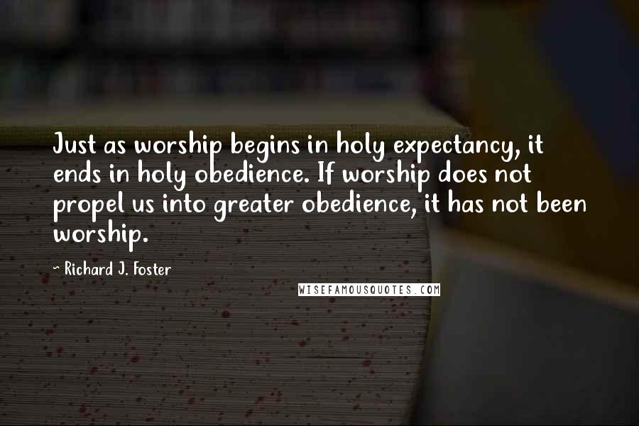 Richard J. Foster Quotes: Just as worship begins in holy expectancy, it ends in holy obedience. If worship does not propel us into greater obedience, it has not been worship.