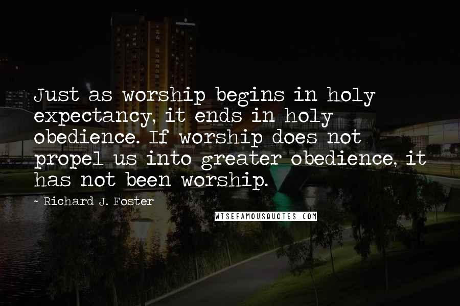 Richard J. Foster Quotes: Just as worship begins in holy expectancy, it ends in holy obedience. If worship does not propel us into greater obedience, it has not been worship.