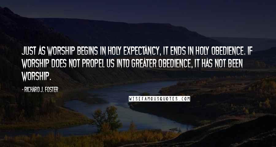 Richard J. Foster Quotes: Just as worship begins in holy expectancy, it ends in holy obedience. If worship does not propel us into greater obedience, it has not been worship.