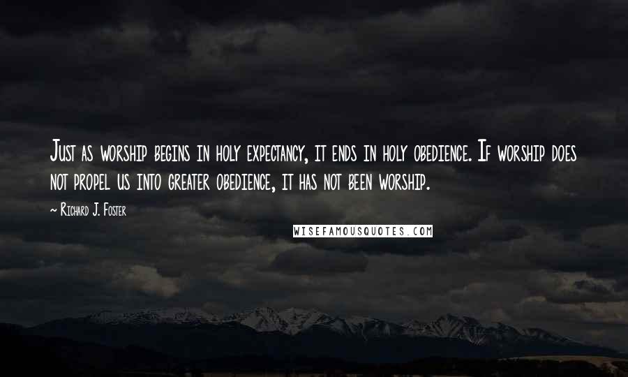 Richard J. Foster Quotes: Just as worship begins in holy expectancy, it ends in holy obedience. If worship does not propel us into greater obedience, it has not been worship.