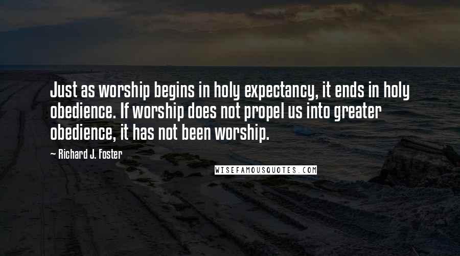 Richard J. Foster Quotes: Just as worship begins in holy expectancy, it ends in holy obedience. If worship does not propel us into greater obedience, it has not been worship.