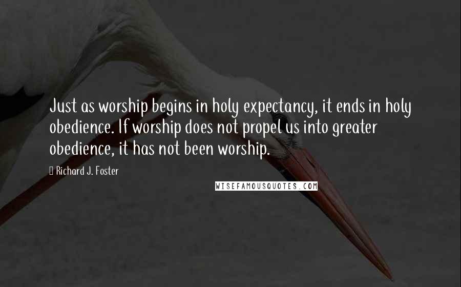 Richard J. Foster Quotes: Just as worship begins in holy expectancy, it ends in holy obedience. If worship does not propel us into greater obedience, it has not been worship.