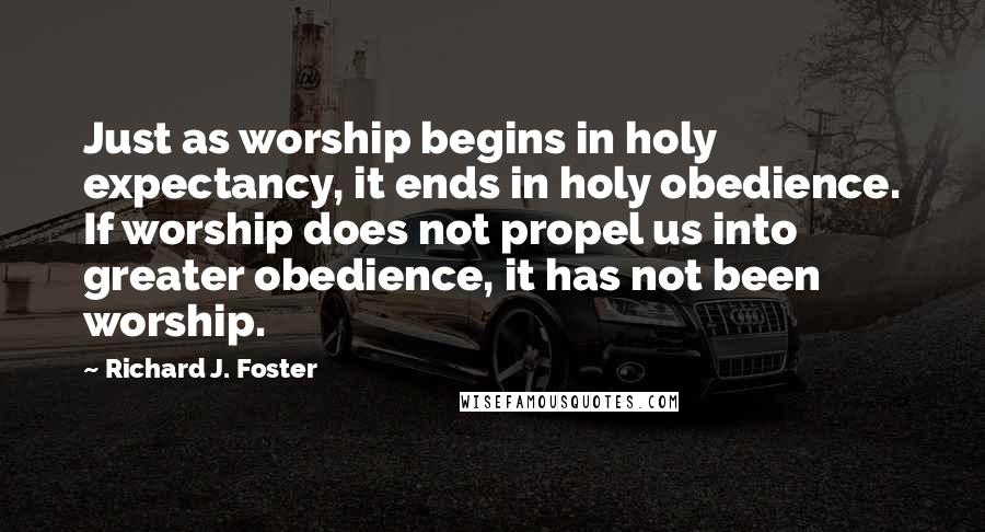 Richard J. Foster Quotes: Just as worship begins in holy expectancy, it ends in holy obedience. If worship does not propel us into greater obedience, it has not been worship.