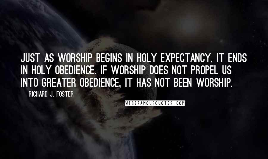 Richard J. Foster Quotes: Just as worship begins in holy expectancy, it ends in holy obedience. If worship does not propel us into greater obedience, it has not been worship.