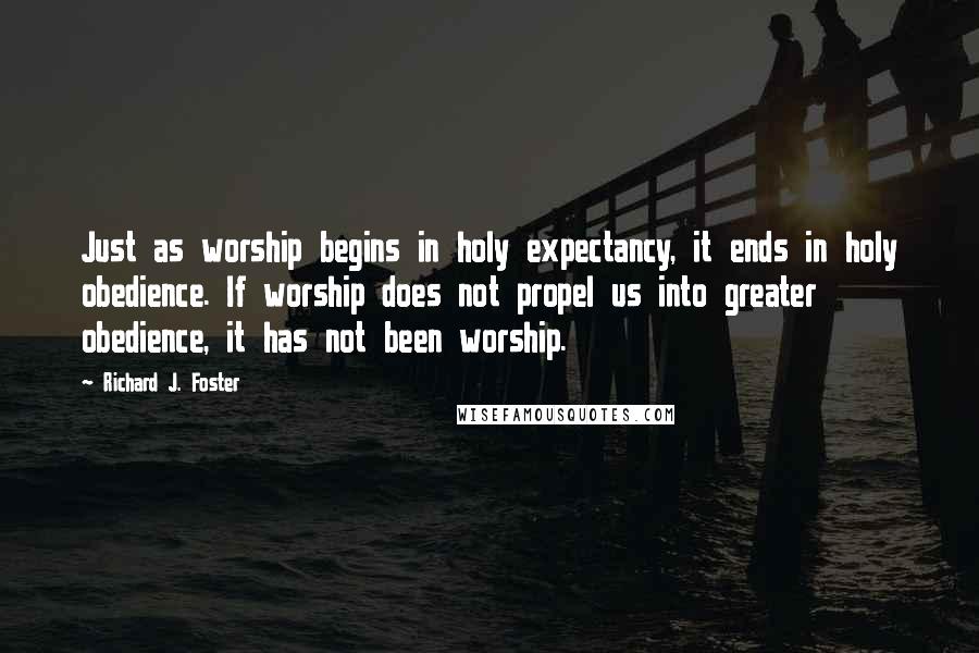 Richard J. Foster Quotes: Just as worship begins in holy expectancy, it ends in holy obedience. If worship does not propel us into greater obedience, it has not been worship.