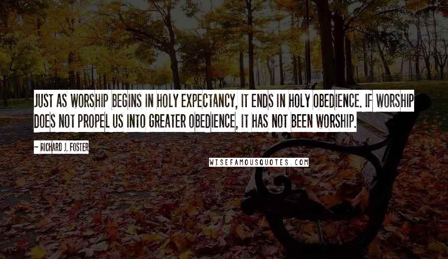 Richard J. Foster Quotes: Just as worship begins in holy expectancy, it ends in holy obedience. If worship does not propel us into greater obedience, it has not been worship.