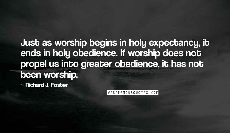 Richard J. Foster Quotes: Just as worship begins in holy expectancy, it ends in holy obedience. If worship does not propel us into greater obedience, it has not been worship.