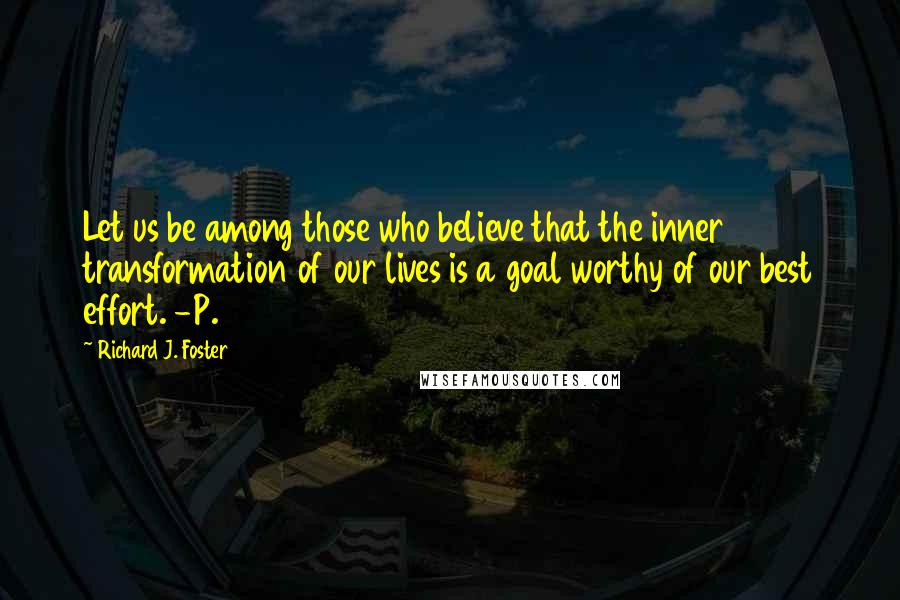 Richard J. Foster Quotes: Let us be among those who believe that the inner transformation of our lives is a goal worthy of our best effort. -P. 11