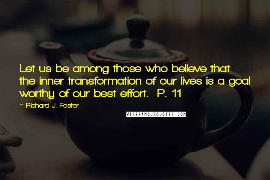 Richard J. Foster Quotes: Let us be among those who believe that the inner transformation of our lives is a goal worthy of our best effort. -P. 11