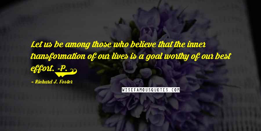 Richard J. Foster Quotes: Let us be among those who believe that the inner transformation of our lives is a goal worthy of our best effort. -P. 11