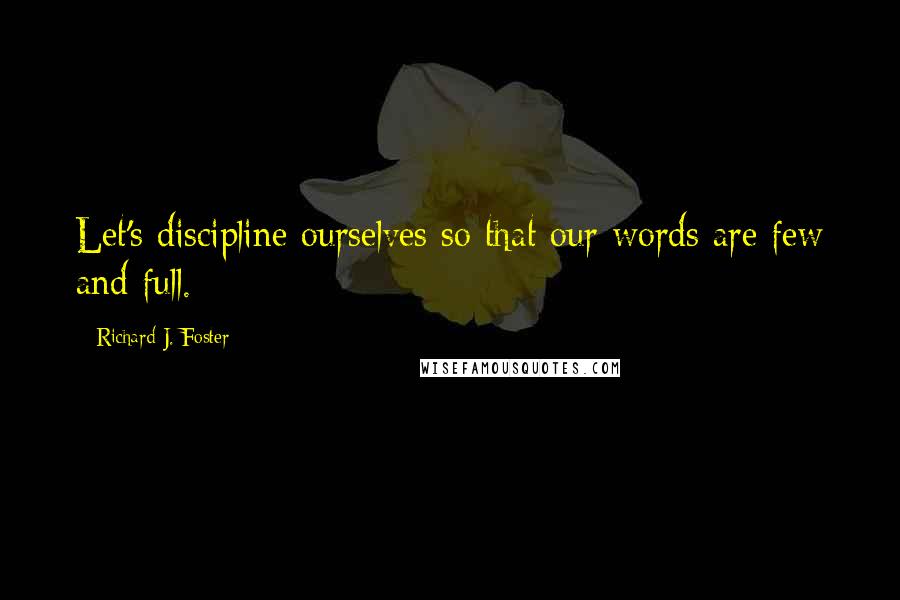 Richard J. Foster Quotes: Let's discipline ourselves so that our words are few and full.