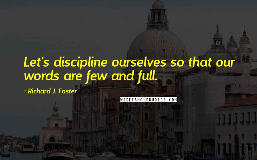 Richard J. Foster Quotes: Let's discipline ourselves so that our words are few and full.