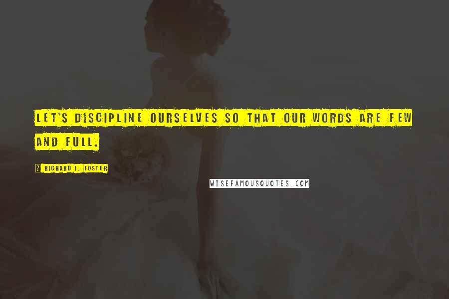 Richard J. Foster Quotes: Let's discipline ourselves so that our words are few and full.