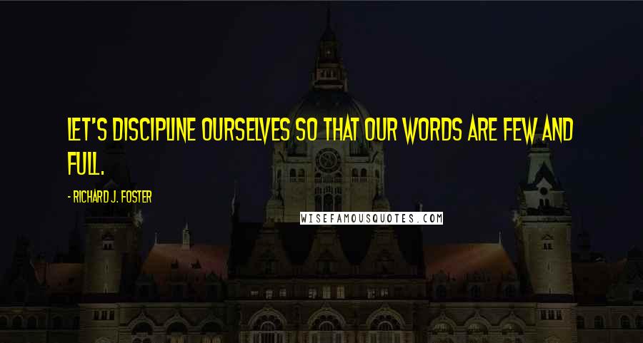 Richard J. Foster Quotes: Let's discipline ourselves so that our words are few and full.