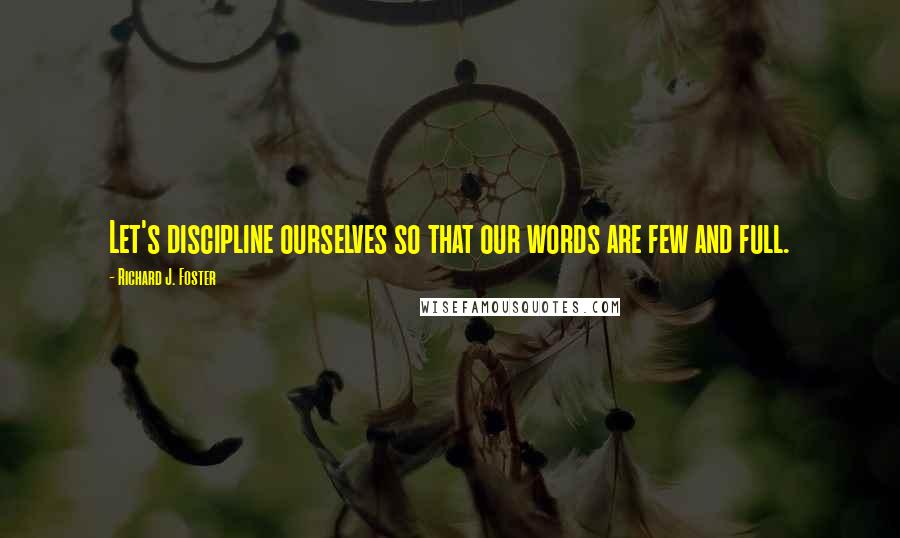 Richard J. Foster Quotes: Let's discipline ourselves so that our words are few and full.