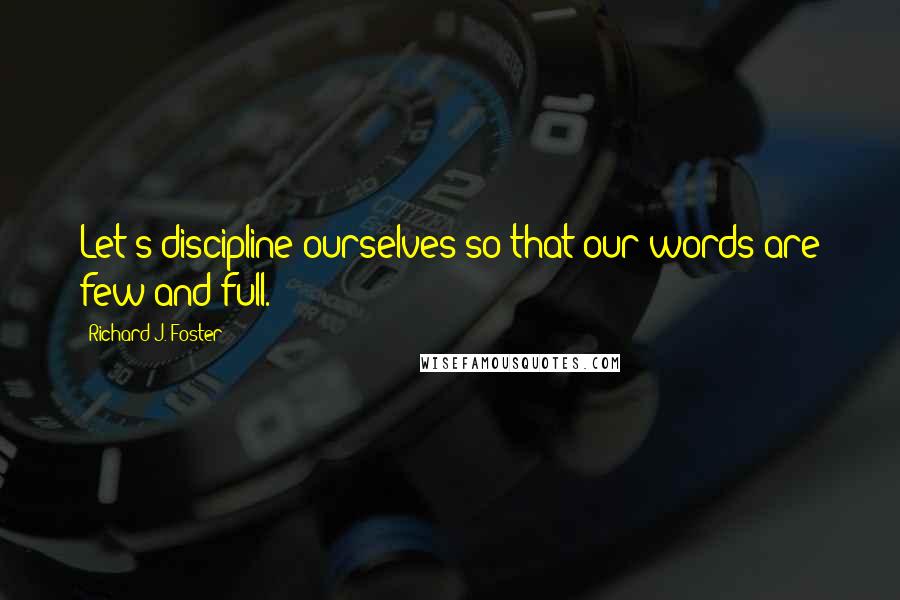 Richard J. Foster Quotes: Let's discipline ourselves so that our words are few and full.