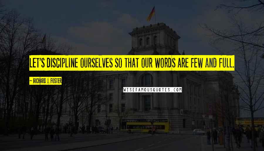 Richard J. Foster Quotes: Let's discipline ourselves so that our words are few and full.