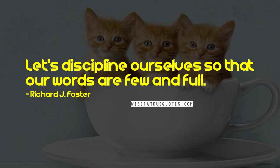 Richard J. Foster Quotes: Let's discipline ourselves so that our words are few and full.