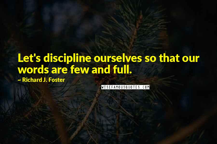 Richard J. Foster Quotes: Let's discipline ourselves so that our words are few and full.