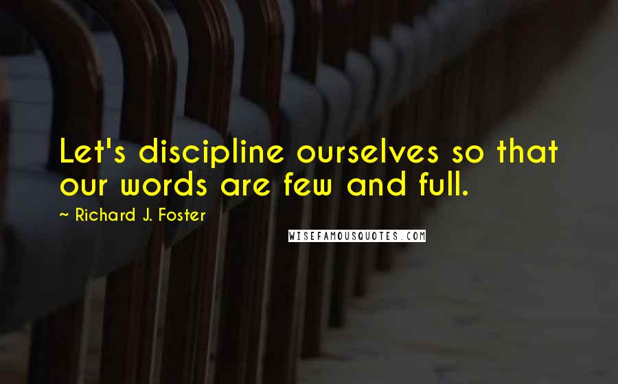 Richard J. Foster Quotes: Let's discipline ourselves so that our words are few and full.