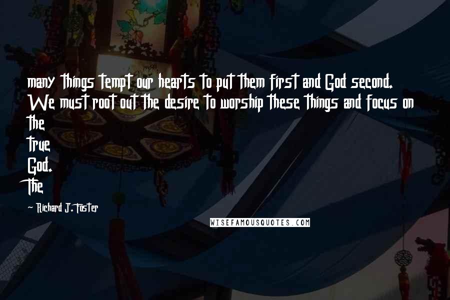 Richard J. Foster Quotes: many things tempt our hearts to put them first and God second. We must root out the desire to worship these things and focus on the true God. The