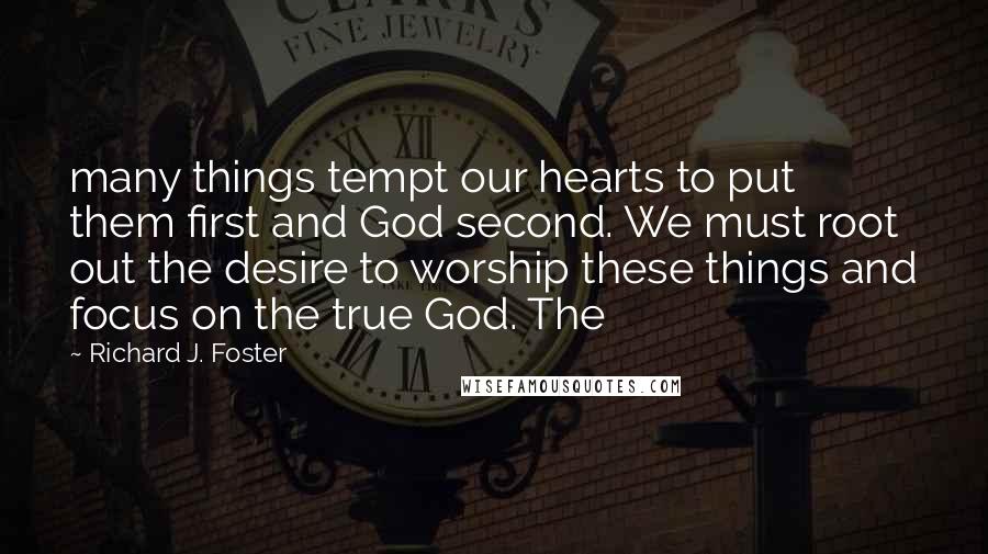 Richard J. Foster Quotes: many things tempt our hearts to put them first and God second. We must root out the desire to worship these things and focus on the true God. The