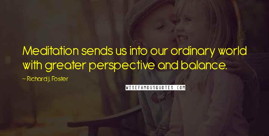 Richard J. Foster Quotes: Meditation sends us into our ordinary world with greater perspective and balance.