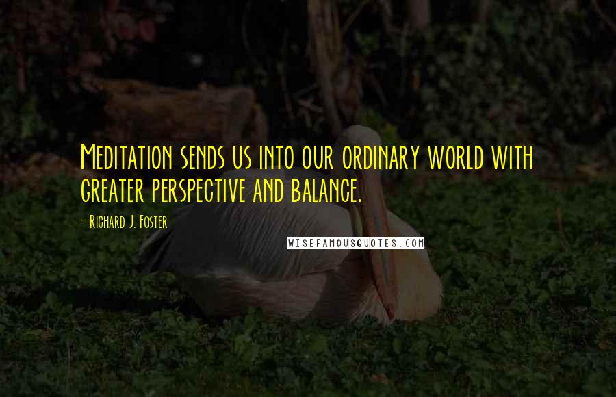 Richard J. Foster Quotes: Meditation sends us into our ordinary world with greater perspective and balance.