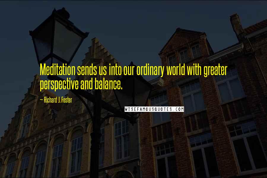 Richard J. Foster Quotes: Meditation sends us into our ordinary world with greater perspective and balance.