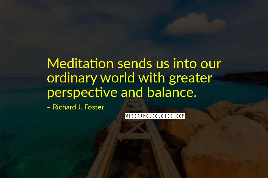 Richard J. Foster Quotes: Meditation sends us into our ordinary world with greater perspective and balance.