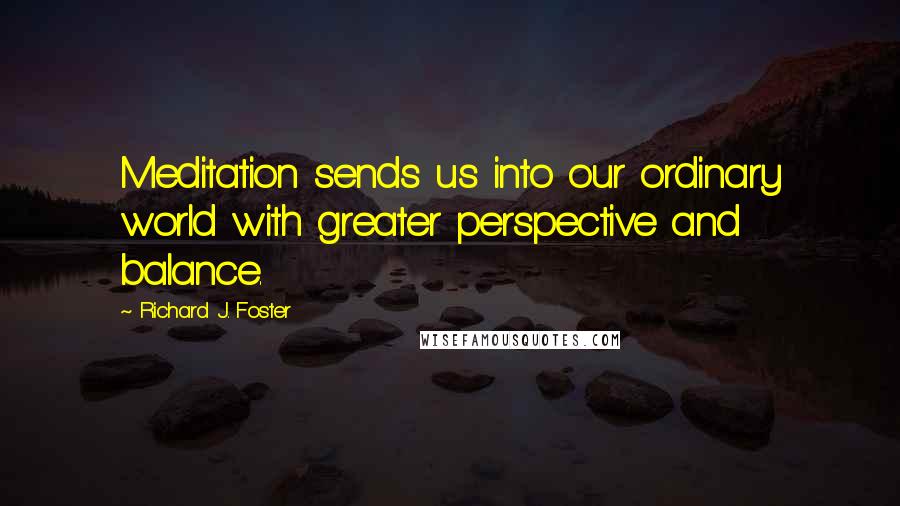 Richard J. Foster Quotes: Meditation sends us into our ordinary world with greater perspective and balance.