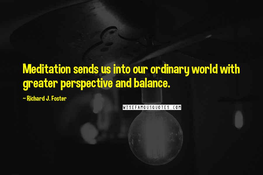 Richard J. Foster Quotes: Meditation sends us into our ordinary world with greater perspective and balance.