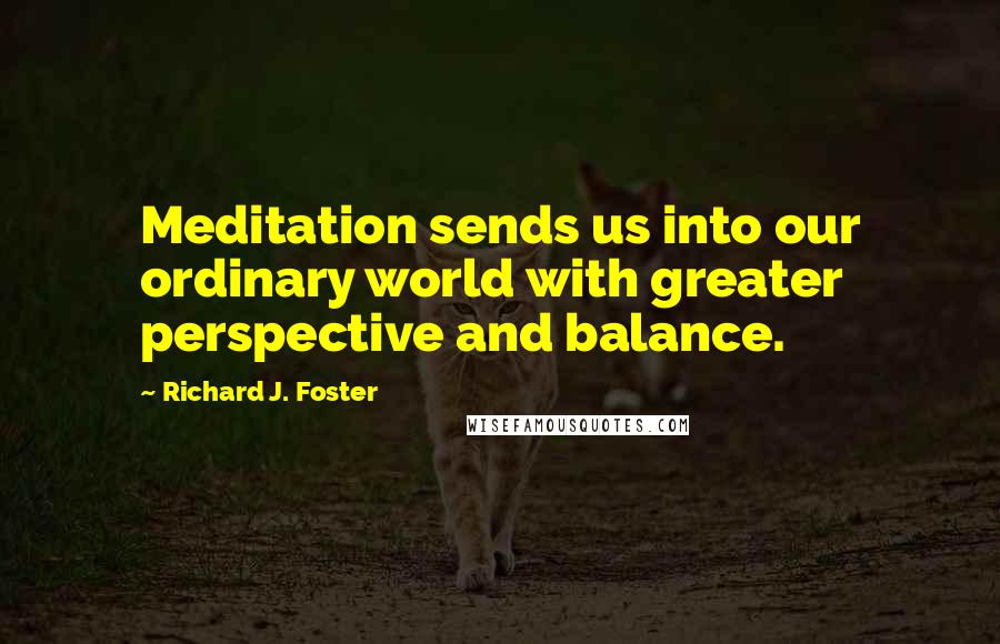 Richard J. Foster Quotes: Meditation sends us into our ordinary world with greater perspective and balance.