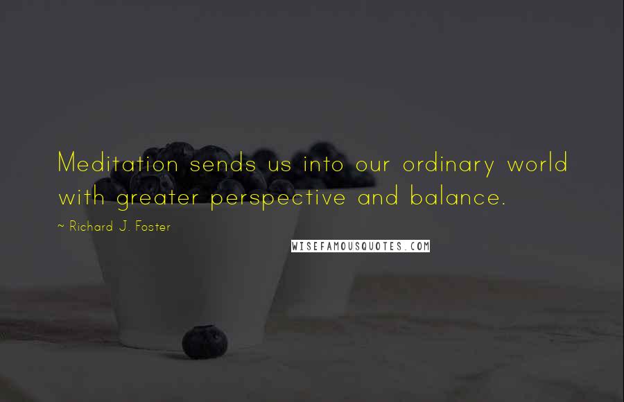 Richard J. Foster Quotes: Meditation sends us into our ordinary world with greater perspective and balance.