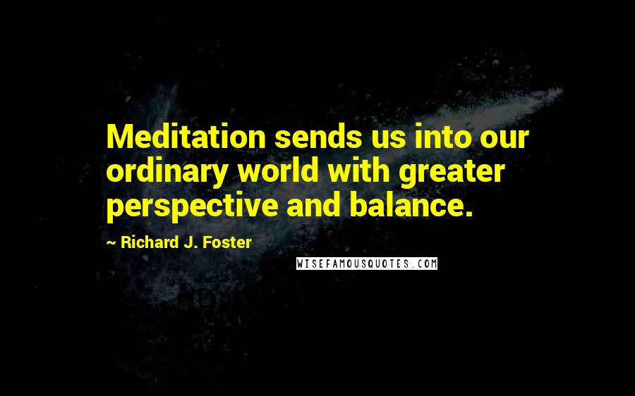 Richard J. Foster Quotes: Meditation sends us into our ordinary world with greater perspective and balance.