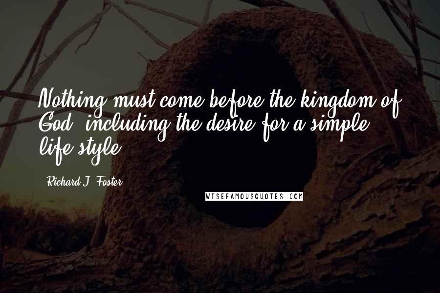 Richard J. Foster Quotes: Nothing must come before the kingdom of God, including the desire for a simple life-style.