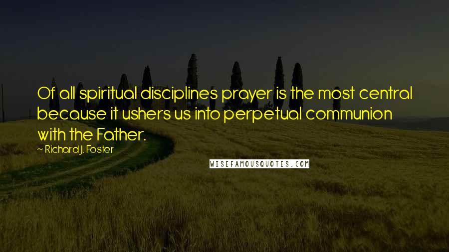 Richard J. Foster Quotes: Of all spiritual disciplines prayer is the most central because it ushers us into perpetual communion with the Father.