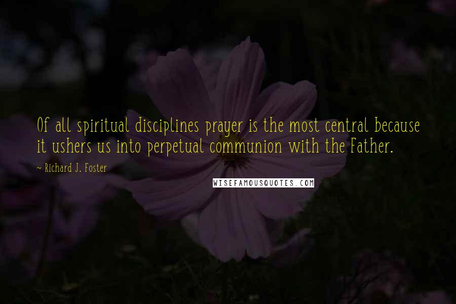 Richard J. Foster Quotes: Of all spiritual disciplines prayer is the most central because it ushers us into perpetual communion with the Father.
