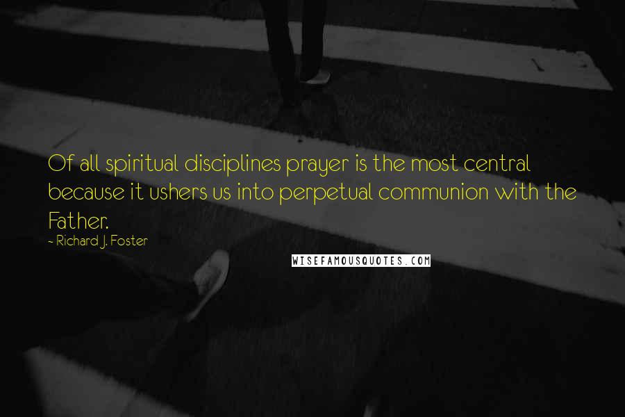 Richard J. Foster Quotes: Of all spiritual disciplines prayer is the most central because it ushers us into perpetual communion with the Father.