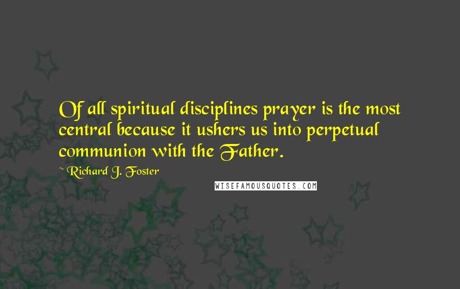 Richard J. Foster Quotes: Of all spiritual disciplines prayer is the most central because it ushers us into perpetual communion with the Father.