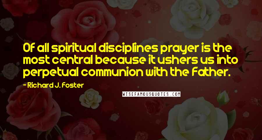 Richard J. Foster Quotes: Of all spiritual disciplines prayer is the most central because it ushers us into perpetual communion with the Father.