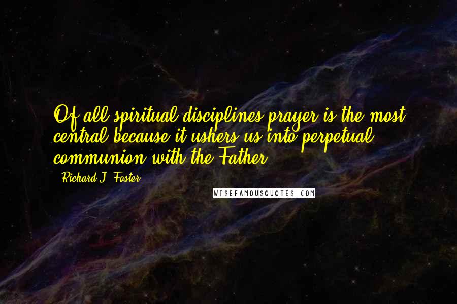 Richard J. Foster Quotes: Of all spiritual disciplines prayer is the most central because it ushers us into perpetual communion with the Father.