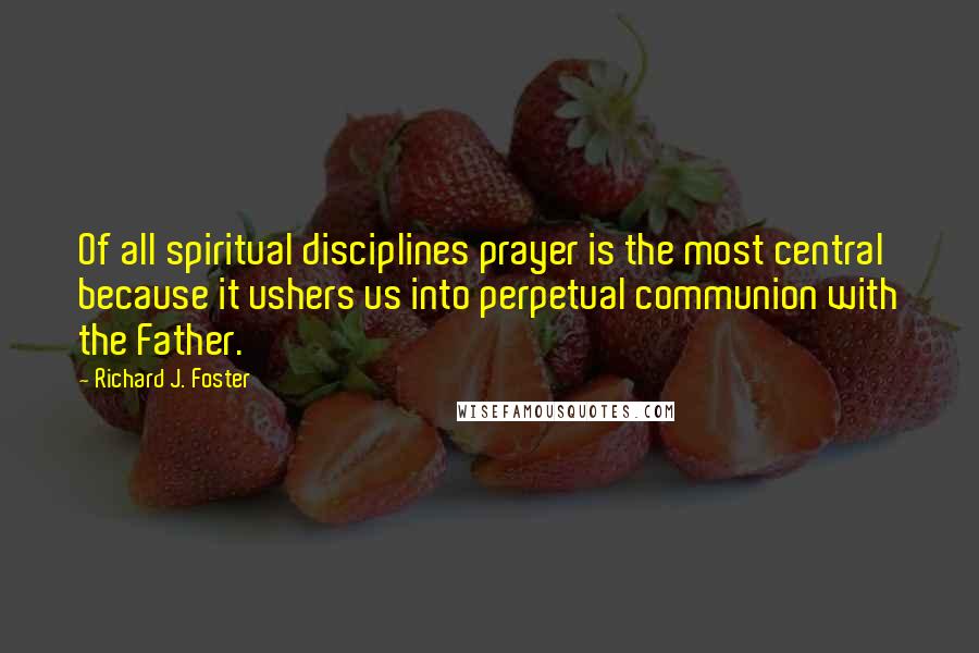 Richard J. Foster Quotes: Of all spiritual disciplines prayer is the most central because it ushers us into perpetual communion with the Father.